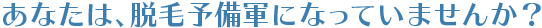 あなたは、脱毛予備軍になっていませんか？